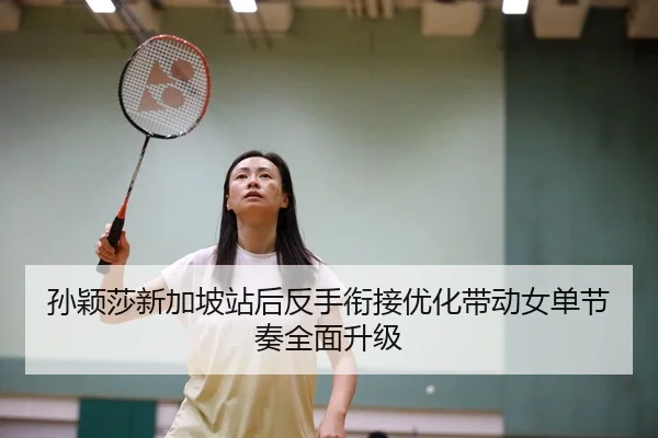 孙颖莎新加坡站后反手衔接优化带动女单节奏全面升级