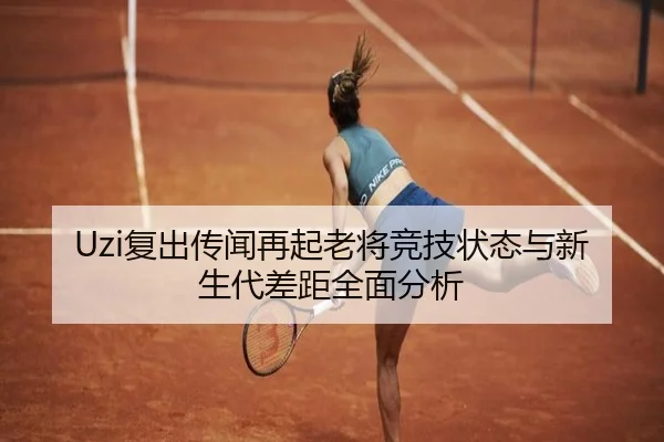 Uzi复出传闻再起老将竞技状态与新生代差距全面分析