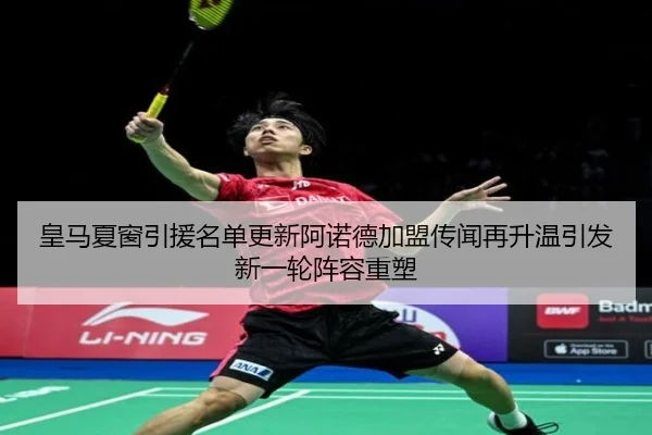 皇马夏窗引援名单更新阿诺德加盟传闻再升温引发新一轮阵容重塑