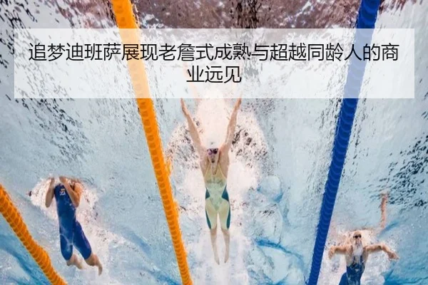 追梦迪班萨展现老詹式成熟与超越同龄人的商业远见