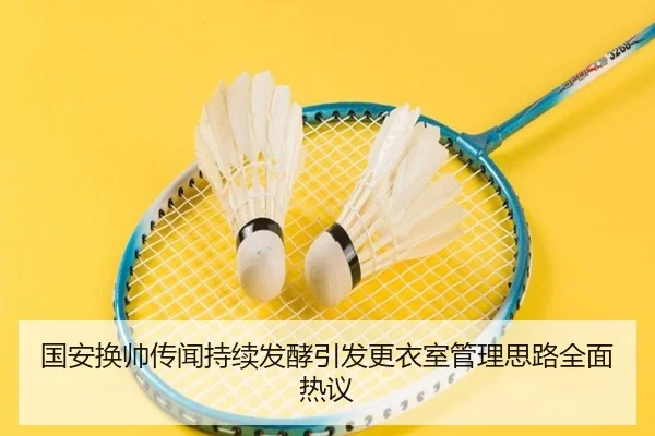国安换帅传闻持续发酵引发更衣室管理思路全面热议