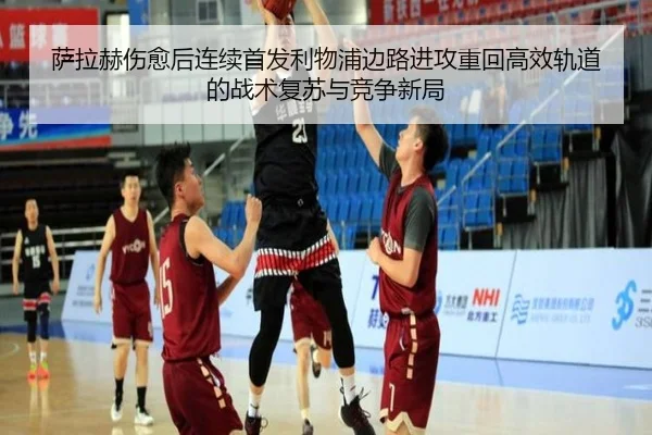 萨拉赫伤愈后连续首发利物浦边路进攻重回高效轨道的战术复苏与竞争新局