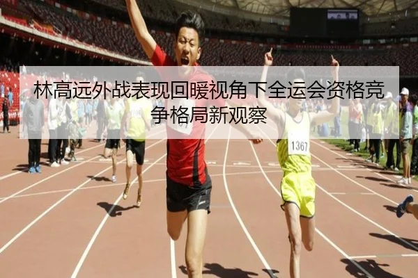林高远外战表现回暖视角下全运会资格竞争格局新观察