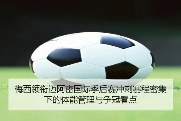 梅西领衔迈阿密国际季后赛冲刺赛程密集下的体能管理与争冠看点