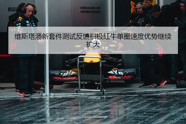 维斯塔潘新套件测试反馈积极红牛单圈速度优势继续扩大